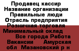 Продавец-кассир › Название организации ­ Правильные люди › Отрасль предприятия ­ Розничная торговля › Минимальный оклад ­ 29 000 - Все города Работа » Вакансии   . Амурская обл.,Мазановский р-н